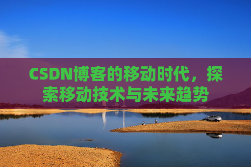 CSDN博客的移动时代,探索移动技术与未来趋势